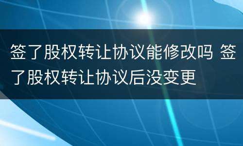 签了股权转让协议能修改吗 签了股权转让协议后没变更