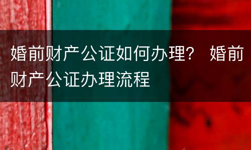 婚前财产公证如何办理？ 婚前财产公证办理流程