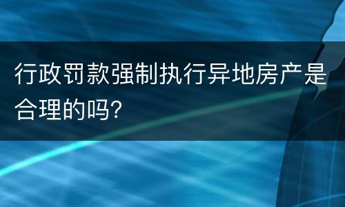 行政罚款强制执行异地房产是合理的吗？