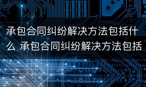 承包合同纠纷解决方法包括什么 承包合同纠纷解决方法包括什么法律