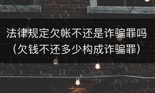 法律规定欠帐不还是诈骗罪吗（欠钱不还多少构成诈骗罪）