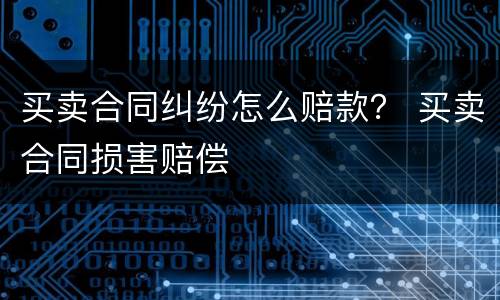 买卖合同纠纷怎么赔款？ 买卖合同损害赔偿