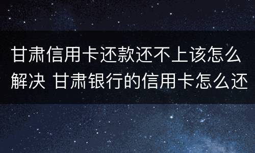 甘肃信用卡还款还不上该怎么解决 甘肃银行的信用卡怎么还款