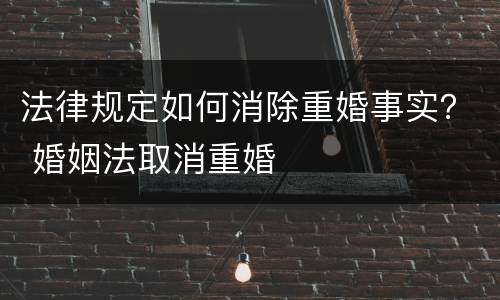 法律规定如何消除重婚事实？ 婚姻法取消重婚