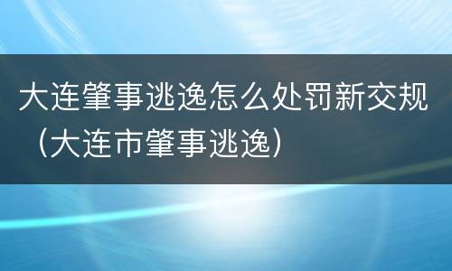 大连肇事逃逸怎么处罚新交规（大连市肇事逃逸）