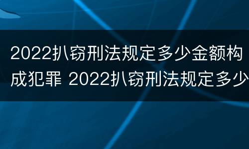 2022扒窃刑法规定多少金额构成犯罪 2022扒窃刑法规定多少金额构成犯罪行为