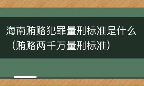 海南贿赂犯罪量刑标准是什么（贿赂两千万量刑标准）