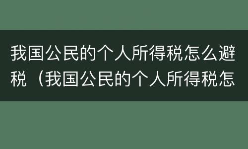 我国公民的个人所得税怎么避税（我国公民的个人所得税怎么避税收入）