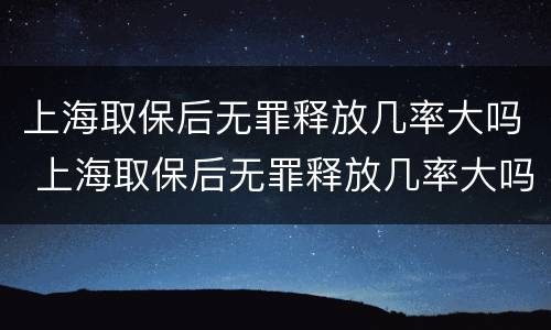 上海取保后无罪释放几率大吗 上海取保后无罪释放几率大吗