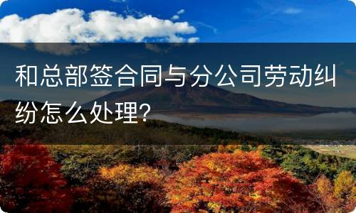 和总部签合同与分公司劳动纠纷怎么处理？