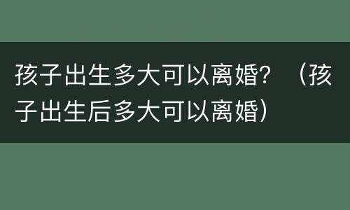 孩子出生多大可以离婚？（孩子出生后多大可以离婚）