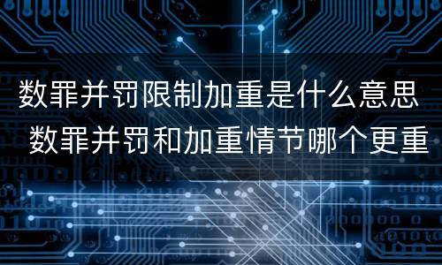 数罪并罚限制加重是什么意思 数罪并罚和加重情节哪个更重