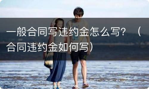 一般合同写违约金怎么写？（合同违约金如何写）