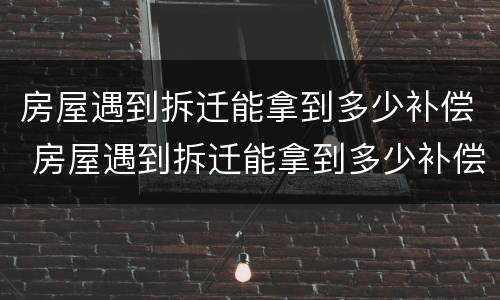 房屋遇到拆迁能拿到多少补偿 房屋遇到拆迁能拿到多少补偿款
