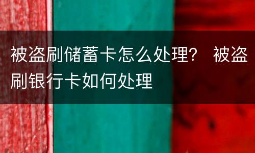 被盗刷储蓄卡怎么处理？ 被盗刷银行卡如何处理