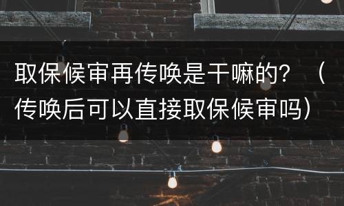 取保候审再传唤是干嘛的？（传唤后可以直接取保候审吗）