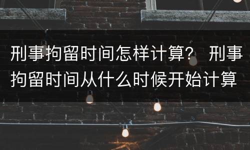 刑事拘留时间怎样计算？ 刑事拘留时间从什么时候开始计算