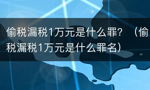 偷税漏税1万元是什么罪？（偷税漏税1万元是什么罪名）