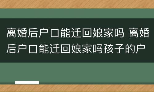 离婚后户口能迁回娘家吗 离婚后户口能迁回娘家吗孩子的户口一起迁吗
