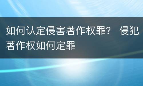 如何认定侵害著作权罪？ 侵犯著作权如何定罪