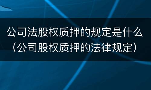 公司法股权质押的规定是什么（公司股权质押的法律规定）