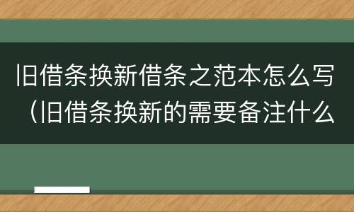 旧借条换新借条之范本怎么写（旧借条换新的需要备注什么）