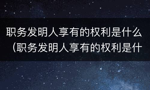 职务发明人享有的权利是什么（职务发明人享有的权利是什么）