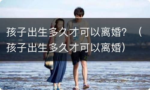 孩子出生多久才可以离婚？（孩子出生多久才可以离婚）