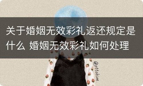 关于婚姻无效彩礼返还规定是什么 婚姻无效彩礼如何处理