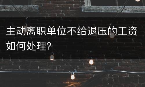 主动离职单位不给退压的工资如何处理？