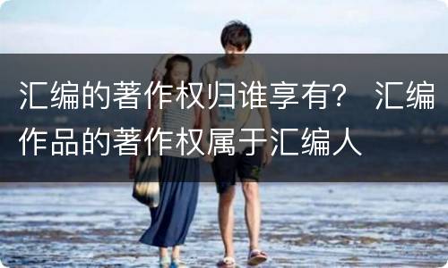 汇编的著作权归谁享有？ 汇编作品的著作权属于汇编人