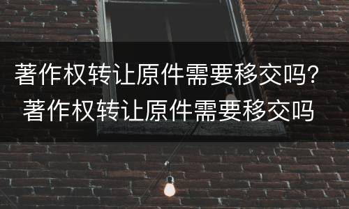 著作权转让原件需要移交吗？ 著作权转让原件需要移交吗