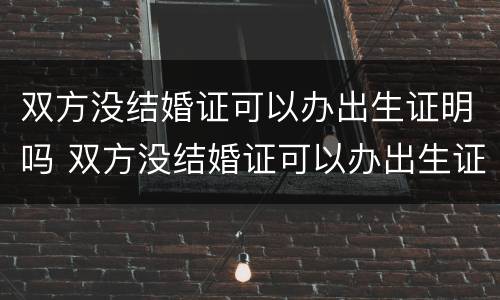 双方没结婚证可以办出生证明吗 双方没结婚证可以办出生证明吗