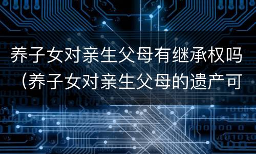 养子女对亲生父母有继承权吗（养子女对亲生父母的遗产可以继承么）