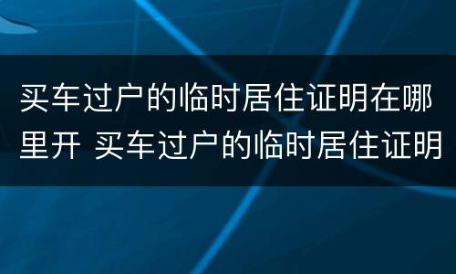 买车过户的临时居住证明在哪里开 买车过户的临时居住证明在哪里开具