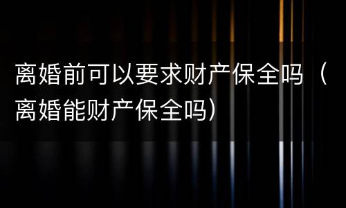离婚前可以要求财产保全吗（离婚能财产保全吗）