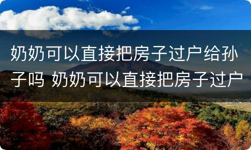 奶奶可以直接把房子过户给孙子吗 奶奶可以直接把房子过户给孙子吗那种最划算