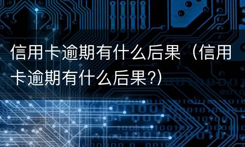 信用卡逾期有什么后果（信用卡逾期有什么后果?）