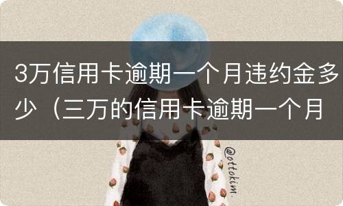 3万信用卡逾期一个月违约金多少（三万的信用卡逾期一个月利息是多少）