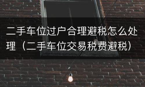二手车位过户合理避税怎么处理（二手车位交易税费避税）