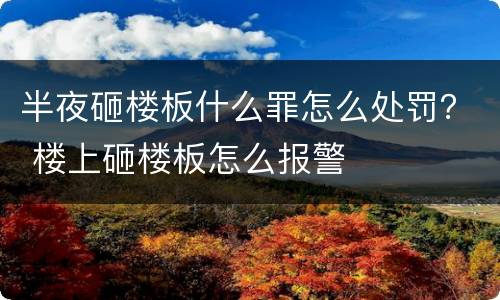 半夜砸楼板什么罪怎么处罚？ 楼上砸楼板怎么报警