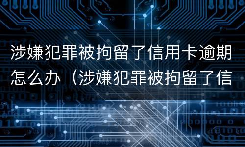 涉嫌犯罪被拘留了信用卡逾期怎么办（涉嫌犯罪被拘留了信用卡逾期怎么办理）