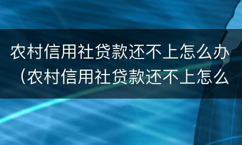 农村信用社贷款还不上怎么办（农村信用社贷款还不上怎么办今天上门找父母了）