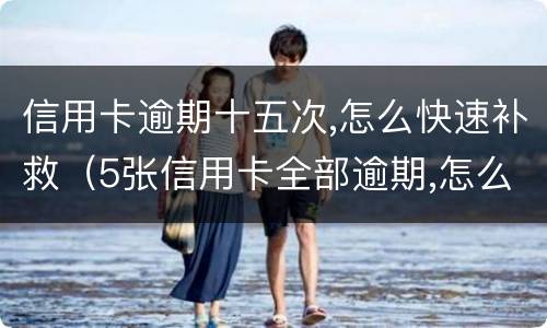信用卡逾期十五次,怎么快速补救（5张信用卡全部逾期,怎么办）