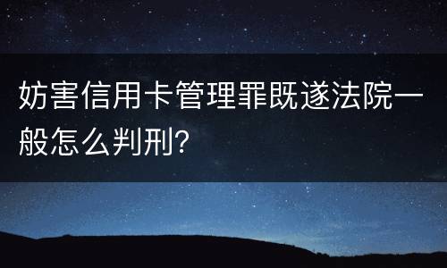 妨害信用卡管理罪既遂法院一般怎么判刑？