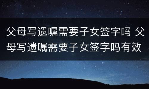 父母写遗嘱需要子女签字吗 父母写遗嘱需要子女签字吗有效吗