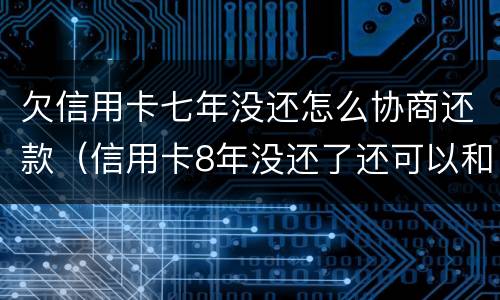 欠信用卡七年没还怎么协商还款（信用卡8年没还了还可以和银行协商）