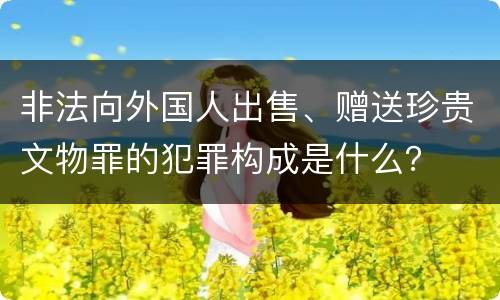 非法向外国人出售、赠送珍贵文物罪的犯罪构成是什么？