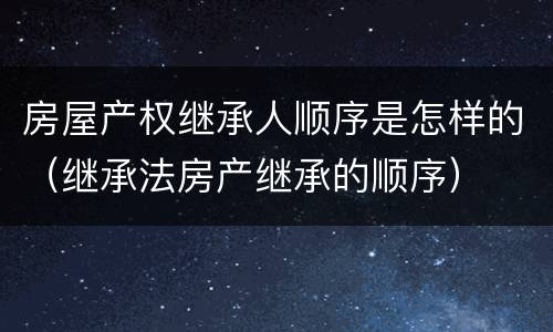 房屋产权继承人顺序是怎样的（继承法房产继承的顺序）