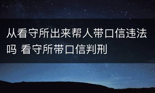 从看守所出来帮人带口信违法吗 看守所带口信判刑